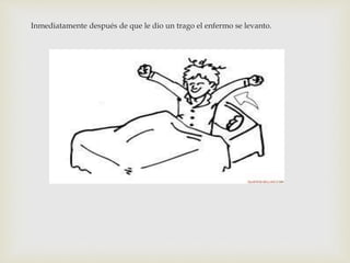 Inmediatamente después de que le dio un trago el enfermo se levanto. 
 