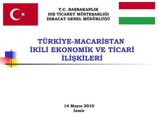 14 Mayıs 2010 İzmir T.C. BAŞBAKANLIK DIŞ TİCARET MÜSTEŞARLIĞI İHRACAT GENEL MÜDÜRLÜĞÜ TÜRKİYE-MACARİSTAN  İKİLİ EKONOMİK VE TİCARİ İLİŞKİLERİ 