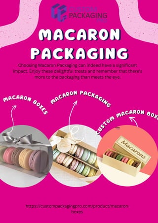 C
U
S
T
OM
MACARON BOXE
C
U
S
T
OM
MACARON BOXE
MACARON
MACARON
PACKAGING
PACKAGING
M
ACARON PACKAGIN
G
M
ACARON PACKAGIN
G
MACARON
BO
X
E
S
MACARON
BO
X
E
S
Choosing Macaron Packaging can indeed have a significant
impact. Enjoy these delightful treats and remember that there's
more to the packaging than meets the eye.
https://custompackagingpro.com/product/macaron-
boxes
 