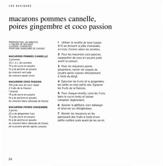 L E S B AS I O U ES




macarons pommes cannelle,
poires gingembre et coco passion
PR(P ARATION : 40 MINUTl S                  1 Ut iliser la recette de base (pages
• 1HEURE OESÉCHAGE
CUISSON: 13 MINUTES                         8 '11) en divisant la pâte d'amandes
POUR UNE QUINZAINE OECHAQUE                 en t rois. Colorer selon les recettes.
                                            2 Pour les macarons coco passion,
MACARONS POMMES CANNEL.LE
                                            saupoudrer de coco en poudr e juste
J pommes
                                            avant la cuisson.
1/2 c. Il c. de cannelle
75 Q de sucre en poudre                     3 Pour les macarons poires
15 Q CIe pectine en poudre                  gingembre, nacrer les coques de
Clu colora nt vert jade                     poudre après cuisson délicatemen t
Clu colorant jaune citron                   à l'aide du doigt.
...ACARONS COCO PASSION                     4 Êplucher les fruits et le gingembre.
100 0 de noix de coco rêpée                 les tailler en t out petits dés. Égrainer
2 fr uits de la Passion                     les fruits de la Passion.
1 ananas
750 CIe sucre en poudre
                                            5 Pour chaque recett e, cuire les fruit s
1 0 CIe pect ine en poudr e
 5                                          dans le sucre fondu et laisser
du colorant blanc (dio xyde CIe t it ane)   ccmpcter légèrement.
                                            6 Ajouter le gélifi ant. bien mélanger
MACARONS POIRES GINGEMB RE
                                            et réserver au réf rigé rateur.
J poires
20 Q de gingembre frais                     7 Monter les macarons en les
75 0 de sucr e en poudre                    garni ssant des fruits à l'aide d'une
1 Q de pectin e en poudre
 5                                          peti te cuillè re juste avant de les servir.
du colorant blanc (ClioxyCle de utene:
de la ococre givrée (apr ès cuisson)




24
 