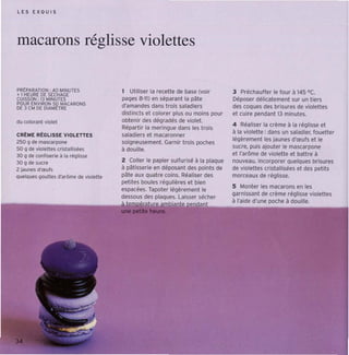 lES [XQU IS




macarons réglisse violettes

PRtPARATI ON : 40 MINUTES
.. 1 HEURE DE StCHAGE
                                        1 Utiliser la recett e de base (voir       3 Préchauller le four à 145 oc.
CUISSON: 13 MINUTES                     pages 8-11) en séparant la pâte            Déposer délica tement sur un t iers
POUR ENVIRON 50 MACARONS
DE 3 Clot DE DIAMtTRE                   d'amandes dans trois saladiers             des coques des brisures de violettes
                                        distincts et colore r plus OU moins pour   et cuire pendant 13 minutes.
du colorant violet                      ootenir des dégradés de violet.
                                                                                   4 Réaliser la crème à la réglisse et
                                        Répartir la meringue dans les trois
CRÉIo4E RÉGLIS SE VIO L ETT ES          saladiers et macaronner
                                                                                   à la violett e: dans un saladier, fouetter
250 g de ma~arpone                                                                 légèrement les jaunes d'œufs et le
                                        soigneusement. Garnir trois poches
50 g de violettes cristallisées                                                    sucre, puis ajouter le mescarpone
                                        à douille.
30 g de ccnnsene à la réglisse                                                     et l'arôme de violette et battre à
30 g de sucre                           2 Coller le papier sulfurisé à la plaque   nouveau. Incorporer quelques brisures
2 jeuoes d'œuf s                        à pâtisserie en déposant des points de     de violett es cristallisées et des petits
Quelques gouttes d'ar ôme de vioiette   pâte aux Quatre coins. Réaliser des        mor ceaux de réglisse.
                                        petites boules régulières et bien
                                                                                   S Monier les macarons en les
                                        espacées. Tapoter légèremen t le
                                                                                   garnissant de crème réglisse violettes
                                        dessous des plaques. Laisser sécher
                                        à te       ur abiate eant
                                                                                   à l'aide d'une poche à douille.
                                               tit lieU
 
