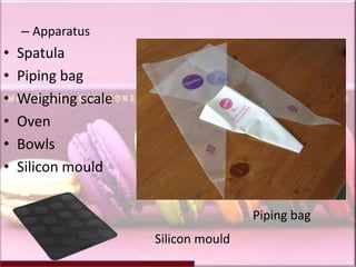 – Apparatus
•   Spatula
•   Piping bag
•   Weighing scale
•   Oven
•   Bowls
•   Silicon mould


                                     Piping bag
                     Silicon mould
 