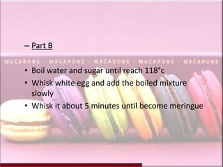 – Part B

• Boil water and sugar until reach 118°c
• Whisk white egg and add the boiled mixture
  slowly
• Whisk it about 5 minutes until become meringue
 