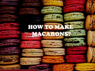 HOW TO MAKE
 MACARONS?
 