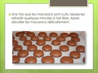  Une

fois que les macarons sont cuits, laissez-les
refroidir quelques minutes à l'air libre. Apres
décoller les macarons délicatement.

 