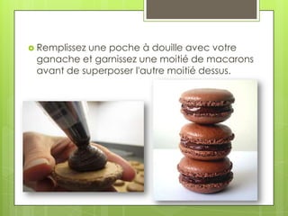  Remplissez

une poche à douille avec votre
ganache et garnissez une moitié de macarons
avant de superposer l'autre moitié dessus.

 