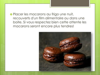  Placer

les macarons au frigo une nuit,
recouverts d'un film alimentaire ou dans une
boite. Si vous respectez bien cette attente les
macarons seront encore plus tendres!

 