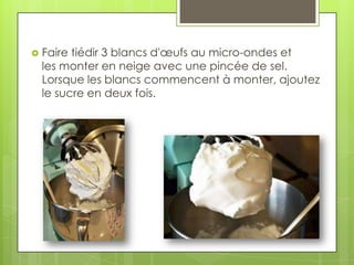 

Faire tiédir 3 blancs d'œufs au micro-ondes et
les monter en neige avec une pincée de sel.
Lorsque les blancs commencent à monter, ajoutez
le sucre en deux fois.

 