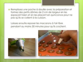 

Remplissez une poche à douille avec la préparation et
formez des petits dômes de 2 cm de largeur en les
espaçant bien et en les plaçant en quinconce pour ne
pas qu'ils se collent à la cuisson.
Laissez ensuite reposer les macarons à l'air libre
pendant au moins 30 minutes pour qu'ils croûtent.

 