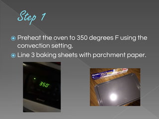 Step 1
⦿ Preheat the oven to 350 degrees F using the
convection setting.
⦿ Line 3 baking sheets with parchment paper.
 