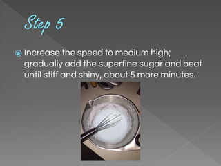 Step 5
⦿ Increase the speed to medium high;
gradually add the superfine sugar and beat
until stiff and shiny, about 5 more minutes.
 