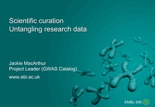Scientific curation
Untangling research data
Jackie MacArthur
Project Leader (GWAS Catalog)
www.ebi.ac.uk
 