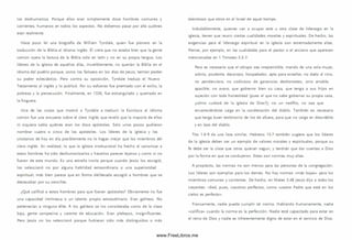 los deshum aniza. Porque ellos eran sim plem ente doce hom bres com unes y
corrientes, hum anos en todos los aspectos. No debem os pasar por alto quiénes
eran realmente.
Hace poco leí una biografía de W illiam Tyndale, quien fue pionero en la
traducción de la Biblia al idioma inglés. Él creía que no estaba bien que la gente
com ún oyera la lectura de la Biblia solo en latín y no en su propia lengua. Los
líderes de la iglesia de aquellos días, increíblem ente, no querían la Biblia en el
idiom a del pueblo porque, como los fariseos en los días de Jesús, temían perder
S u poder eclesiástico. Pero contra Su oposición, Tyndale tradujo el Nuevo
Testam ento al inglés y lo publicó. Por su esfuerzo fue premiado con el exilio, la
pobreza y la persecución. Finalm ente, en 1536, fue estrangulado y quemado en
la hoguera.
Una de las cosas que motivó a Tyndale a traducir la Escritura al idioma
com ún fue una encuesta sobre el clero inglés que reveló que la mayoría de ellos
ni siquiera sabía quiénes eran los doce apóstoles. Solo unos pocos pudieron
nom brar cuatro o cinco de los apóstoles. Los líderes de la iglesia y los
cristianos de hoy en día posiblemente no lo hagan mejor que los m iem bros del
clero inglés. En realidad, lo que la iglesia institucional ha hecho al canonizar a
estos hombres ha sido deshum anizarlos y hacerlos parecer lejanos y como si no
fueran de este mundo. Es una extraña ironía porque cuando Jesús los escogió,
los seleccionó no por alguna habilidad extraordinaria o una superioridad
espiritual; más bien parece que en forma deliberada escogió a hombres que se
destacaban por su sencillez.
¿Qué calificó a estos hombres para que fueran apóstoles? Obviam ente no fue
una capacidad intrínseca o un talento propio extraordinario. Eran galileos. No
pertenecían a ninguna élite. A los galileos se los consideraba como de la clase
baja, gente cam pesina y carente de educación. Eran plebeyos, insignificantes.
Pero Jesús no los seleccionó porque hubieran sido más distinguidos o más
talentosos que otros en el Israel de aquel tiempo.
Indudablem ente, quienes van a ocupar este u otra clase de liderazgo en la
iglesia, tienen que reunir ciertas cualidades morales y espirituales. De hecho, las
exigencias para el liderazgo espiritual en la iglesia son extremadamente altas.
Piense, por ejemplo, en las cualidades para el pastor o el anciano que aparecen
m encionadas en 1 Tim oteo 3.2-7:
Pero es necesario que el obispo sea irreprensible, marido de una sola mujer,
sobrio, prudente, decoroso, hospedador, apto para enseñar; no dado al vino,
no pendenciero, no codicioso de ganancias deshonestas, sino amable,
apacible, no avaro; que gobierno bien su casa, que tenga a sus hijos en
sujeción con toda honestidad (pues el que no sabe gobernar su propia casa,
¿cóm o cuidará de la iglesia de D ios?); no un neófito, no sea que
envaneciéndose caiga en la condenación del diablo. Tam bién es necesario
que tenga buen testim onio de los de afuera, para que no caiga en descrédito
y en lazo del diablo.
Tito 1.6-9 da una lista sim ilar. Hebreos 13.7 tam bién sugiere que los líderes
de la iglesia deben ser un ejemplo de valores m orales y espirituales, porque su
fe debe ser la clase que otros quieran seguir, y tendrán que dar cuentas a Dios
por la form a en que se condujeron. Estas son normas muy altas.
A propósito, las norm as no son m enos para las personas de la congregación.
Los líderes son ejemplos para los demás. No hay norm as «m ás bajas» para los
m iem bros com unes y corrientes. De hecho, en Mateo 5.48 Jesús dijo a todos los
creyentes: «Sed, pues, vosotros perfectos, com o vuestro Padre que está en los
cielos es perfecto».
Francamente, nadie puede cum plir tal norma. Hablando hum anam ente, nadie
«califica» cuando la norm a es la perfección. Nadie está capacitado para estar en
el reino de Dios y nadie es inherentemente digno de estar en el servicio de Dios.
www.FreeLibros.me
 