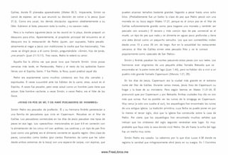 Galilea, donde Él planeaba aparecérseles (Mateo 28.7). Im paciente, Sim ón se
cansó de esperar, así es que anunció su decisión de volver a la pesca (Juan
21.3). Com o era usual, los demás discípulos siguieron obedientemente a su
líder. Subieron al bote, pescaron toda la noche, y no sacaron nada.
Pero a la mañana siguiente Jesús se les reunió en la playa, donde preparó un
desayuno para ellos. Aparentemente, el propósito principal del encuentro en el
desayuno era la restauración de Pedro (quien, por supuesto, había pecado
atrozmente al negar a Jesús con m aldiciones la noche que fue traicionado). Tres
veces se dirigió Jesús a él com o Sim ón, preguntándole: «Sim ó n, hijo de Jonás,
¿me am as?» (Juan 21.15.17). Tres veces, Pedro le reiteró su amor.
Aquella fue la última vez que Jesús tuvo que llam arle Sim ón. U nas pocas
sem anas más tarde, en Pentecostés, Pedro y el resto de los apóstoles fueron
llenos con el Espíritu Santo. Y fue Pedro, la Roca, quien predicó aquel día.
Pedro era exactamente com o m uchos cristianos son hoy día: carnales y
espirituales. A veces sucum bió ante los hábitos de la carne; otras, actuó en el
Espíritu. A veces fue pecador, pero otras actuó com o un hombre justo tiene que
actuar. Este hombre vacilante, a veces Sim ón, a veces Pedro, era el líder de los
Doce.
«VENID EN POS DE MÍ, Y OS HARÉ PESCADORES DE HOMBRES»
Sim ón Pedro era pescador de profesión. Él y su hermano Andrés pertenecían a
una fam ilia de pescadores que vivía en Capernaum . Pescaban en el M ar de
Galilea. Los pescadores com erciales en los días de Jesús pescaban tres tipos de
peces en ese lago. Los «pececillos» m encionados en Juan 6.9 en conexión con
la alim entación de los cinco mil son sardinas. Las sardinas y un tipo de pan fino
(casi como una galleta) era el alimento corriente en aquella región. Otra clase de
peces, conocidos como barbos (por ciertos filam entos de carne que les salen
desde am bos extremos de la boca) son una especie de carpas, con espinas, que
pueden alcanzar tam años bastante grandes llegando a pesar hasta unos ocho
kilos. (Probablemente fue un barbo la clase de pez que Pedro pescó con una
moneda en su boca según Mateo 17.27, porque es el único pez en el Mar de
Galilea suficientemente grande como para tragarse una moneda y tam bién ser
pescado con anzuelo.) El tercero y m ás com ún tipo de pez com ercial es el
musht, un tipo de pez que nada y se alimenta en aguas poco profundas y tiene
una aleta dorsal com o un peque-ño serrucho. Los que son com estibles miden
desde unos 15 a unos 30 cm . de largo. Aun en la actualidad los restaurantes
cercanos al M ar de Galilea sirven este pescado frito y se le conoce
popularmente com o «pescado de San Pedro».
Sim ón y Andrés pasaban las noches pescando estos peces con sus redes. Los
herm anos eran originarios de una pequeña aldea llamada Betsaida que se
encontraba en la parte norte del lago (Juan 1.44), pero se habían ido a vivir a un
pueblo m ás grande llamado Capem aum (M arcos 1.21, 29).
En los días de Jesús, Capem aum era la ciudad más grande en el extremo
norte del Mar de Galilea. Durante varios m eses, Jesús hizo de Capem aum su
hogar y la base de su m inisterio. Pero según leemos en Mateo 11.21-24, Él
pronunció ayes por Capem aum y por Betsaida. Am bas ciudades hoy día no son
m ás que ruinas. Aun es posible ver las ruinas de la sinagoga en Capem aum .
Muy cerca (a solo una cuadra al sur), los arqueólogos han encontrado las ruinas
de una antigua iglesia. La tradición prim itiva, cuya fecha se puede poner en por
lo menos el tercer siglo, dice que la iglesia fue construida sobre la casa de
Pedro. Por cierto que los arqueólogos han encontrado m uchas señales que
indican que los cristianos del siglo segundo veneraban este lugar. Es muy
probable que haya sido la casa donde vivió Pedro. De ahí hasta la orilla del lago
hay un trecho muy corto.
Sim ón Pedro era casado. Lo sabem os por lo que dice Lucas 4.38 donde se
registra la sanidad que milagrosamente obró Jesús en su suegra. En 1 Corintios
www.FreeLibros.me
 
