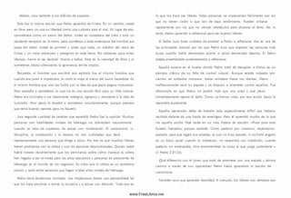 afables, sino también a los difíciles de soportar.
Esta fue la m ism a lección que Pedro aprendió de Cristo: En un sentido, usted
es libre, pero no use su libertad com o una cubierta para el mal. En lugar de eso,
considérese com o un siervo del Señor. Usted es ciudadano del cielo y solo un
residente temporal en la tierra, pero som étase a toda ordenanza del hombre por
causa del Señor. Usted es prim ero y antes que nada, un súbdito del reino de
Cristo y un mero extranjero y peregrino en esta tierra. No obstante, para evitar
ofensas, honre al rey terrenal. Honre a todos. Esta es la voluntad de Dios y al
som eterse, estará silenciando la ignorancia de los im píos.
Recuerde, el hombre que escribió esa epístola fue el m ism o hombre que
cuando era joven e im petuoso, le cortó la oreja al siervo del sum o sacerdote. Es
el m ism o hombre que una vez luchó con la idea de que Jesús pagara im puestos.
Pero aprendió a someterse, lo cual no es una lección fácil para un líder natural.
Pedro era inclinado a ser dominante, enérgico, agresivo y resistente a la ¡dea de
sum isión. Pero Jesús le enseñó a someterse voluntariam ente, aunque pensara
que tenía buenas razones para no hacerlo.
Una segunda cualidad de carácter que aprendió Pedro fue la sujeción. M uchas
personas con habilidades innatas de liderazgo no sobresalen naturalmente
cuando se trata de sujetarse, de actuar con moderación. El autocontrol, la
disciplina, la m oderación y la reserva no son cualidades que tiene
necesariamente una persona que dirige a otros. Por eso es que m uchos líderes
tienen problemas con la cólera y con las pasiones descontroladas. Q uizás usted
habrá notado recientemente que los sem inarios sobre cómo manejar la cólera
han llegado a ser la moda para los altos ejecutivos y personas en posiciones de
liderazgo en el m undo de los negocios. Es claro que la cólera es un problema
com ún y serio entre personas que llegan a tales altos niveles de liderazgo.
Pedro tenía tendencias sim ilares. Los im petuosos tienen una personalidad tal
que los hace proclives a tomar la iniciativa y a actuar con decisión. Todo eso es
lo que los hace ser líderes. Estas personas se im pacientan fácilm ente con los
que no tienen visión o que son de bajo rendim iento. Pueden irritarse
rápidamente con los que no vencen obstáculos para alcanzar el éxito. Por lo
tanto, deben aprender a refrenarse para ser buenos líderes.
El Señor tuvo buen cuidado de enseñar a Pedro a refrenarse. Esa es una de
las principales razones por las que Pedro tuvo que soportar las censuras más
duras cuando habló dem asiado pronto o actuó dem asiado deprisa. El Señor
estaba enseñándole constantemente a refrenarse.
Aquella escena en el huerto donde Pedro trató de decapitar a Maleo es un
ejemplo clásico de su falta de control natural. Aunque estaba rodeado por
cientos de soldados rom anos, todos armados hasta los dientes, Pedro
irreflexivamente sacó su espada y se dispuso a arremeter contra aquellos. Fue
afortunado en que Maleo no perdió m ás que una oreja y que Jesús
inmediatamente reparó el daño. Com o ya hemos visto, por esa acción Jesús lo
reprendió duramente.
Aquella reprensión debe de haberle sido especialmente difícil por haberla
recibido delante de una horda de enem igos. Pero él aprendió mucho de lo que
vio aquella noche. Más tarde en su vida, habría de escribir: «Pues para esto
fuisteis llam ados; porque también Cristo padeció por nosotros, dejándonos
ejemplo, para que sigáis su s pisadas; el cual no hizo pecado, ni se halló engaño
en su boca; quien cuando le m aldecían, no respondía con m aldición; cuando
padecía, no amenazaba, sino encomendaba la causa al que juzga justam ente »
(1 Pedro 2.21-23).
¡Qué diferencia con el joven que trató de arremeter con una espada y abrirse
cam ino a través de sus oponentes! Pedro había aprendido la lección de
controlarse.
Tam bién tuvo que aprender humildad. A menudo, los líderes son tentados por
www.FreeLibros.me
 