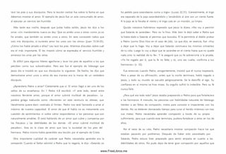 lavó los pies a sus discípulos. Pero la lección central fue sobre la forma en que
debem os m ostrar el amor. El ejemplo de Jesús fue un acto consum ado de amor,
al ejecutar un servicio tan hum ilde.
Más tarde esa noche, después que Judas había salido, Jesús les dijo a los
once: «U n mandamiento nuevo os doy: Que os améis unos a otros: com o yo os
he am ado, que tam bién os am éis unos a otros. En esto conocerán todos que
sois m is discípulos, si tuviereis amor los unos con los otros» (Juan 13:34-35).
¿Cóm o los había amado a ellos? Les lavó los pies. M ientras discutían sobre cuál
era el más im portante, Él les mostró cóm o se expresaba el servicio hum ilde y
am oroso los unos por los otros.
Es difícil para algunos líderes agacharse y lavar los pies de aquellos a los que
perciben como sus subordinados. Pero ese fue el ejemplo de liderazgo que
Jesús dio e insistió en que sus discípulos lo siguieran. De hecho, les dijo que
dem ostrarse am or unos a otros de esa manera era la marca de un verdadero
discípulo.
¿Aprendería Pedro a amar? Ciertamente que sí. El am or llegó a ser uno de los
sellos de su enseñanza. En 1 Pedro 4.8 escribió: «Y ante todo, tened entre
vosotros ferviente am or; porque el am or cubrirá multitud de pecados». La
palabra griega traducida como «ferviente» en este versículo es ektenes, que
literalmente quiere decir «estirado al lím ite». Pedro nos está llamando a amar al
máximo de nuestra capacidad. El am or de que él habla no es meramente una
cuestión de sentim ientos ni sobre cómo respondem os a las personas que son
naturalmente am ables. Él está hablando de un am or que cubre y com pensa por
los fracasos y las debilidades de los dem ás: «El am or cubrirá m ultitud de
pecados». Esta es la clase de amor que lava la suciedad de los pies del
herm ano. Pedro m ism o había aprendido esa lección por el ejemplo de Cristo.
Otra importante cualidad de carácter que Pedro necesitaba aprender era la
compasión. Cuando el Señor advirtió a Pedro que lo negaría, le dijo: «Satanás os
ha pedido para zarandearos com o a trigo» (Lucas 22.31). Generalm ente, el trigo
era separado de la paja zarandeándolo y lanzándolo al aire con un viento fuerte.
A la paja se la llevaba el viento y el trigo caía en un m ontón, ya lim pio.
Q uizás nosotros habríam os esperado que Jesús le dijera: «N o voy a permitir
que Satanás te zarandee». Pero no lo hizo. Más bien le dejó saber a Pedro que
le había dado a Satanás el permiso que buscaba. Él le permitiría al diablo probar
a Pedro (com o Dios hizo en el caso de Job). Lo que dijo, en esencia, fue: «Voy
a dejar que lo haga. Voy a dejar que Satanás conm ueva los m ism os cim ientos
de tu vida. Luego lo voy a dejar que te zarandee en el viento hasta que no quede
nada sino la realidad de tu fe». Y le aseguró que su fe sobreviviría a la prueba.
«Yo he rogado por ti, que tu fe no falte; y tú, una vez vuelto, confirm a a tus
herm anos» (v. 32).
Fue entonces cuando Pedro, arrogantemente, insistió que él nunca tropezaría.
Pero a pesar de su afirm ación, antes que la noche term inara, había negado a
Jesús, y todo su mundo se sacudió peligrosamente. Se le desinfló el ego. Su
confianza en sí m ism o se hizo trizas. Su orgullo sufrió lo indecible. Pero su fe
nunca falló.
¿Para qué era todo esto? Jesús estaba preparando a Pedro para que fortaleciera
a los herm anos. A m enudo, las personas con habilidades naturales de liderazgo
tienden a ser faltos de com pasión, m alos para consolar e im pacientes con los
dem ás. No se detienen dem asiado tiempo para curar al herido m ientras van tras
sus metas. Pedro necesitaba aprender com pasión a través de su propio
sufrim iento, para que cuando este term inara, pudiera fortalecer a otros en los de
ellos.
Por el resto de su vida, Pedro necesitaría m ostrar com pasión hacia los que
estaban pasando por problemas. Después de haber sido zarandeado por
Satanás, Pedro estuvo bien preparado para sentir empatia en cuanto a las
debilidades de otros. No pudo dejar de tener gran com pasión por aquellos que
www.FreeLibros.me
 