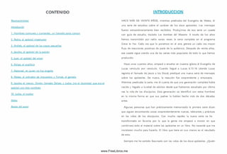 CONTENIDO
Reconocimientos
Introducción
1. Hom bres com unes v corrientes, un llam ado poco común
2. Pedro, el apóstol impetuoso
3. Andrés, el apóstol de las cosas pequeñas
4. lacobo. el apóstol de la pasión
5. luán, el apóstol cel amor
6. Felipe, el analítico
7. NatanaeL en Quien no hay engaño
8. Ma:eo. el cobrador ce im puestos: y Tom ás, elgemelo
9. lacobo el menor. Sim ón llamado Zelote. y lu cas fno el Iscariote) Que era el
apóstol con tres nom bres
10. ludas, el traidor
Notos
Acerco del úutor
INTRODUCCION
H A C E MÁS DE V EIN TE A Ñ O S, mientras predicaba del Evangelio de Mateo, di
una serie de estudios sobre el carácter de los doce apóstoles. Los m ensajes
fueron extraordinariam ente bien recibidos. Produjim os de esa serie un casete
con guía de estudio, titulado Los hombres del Maestro. A través de los años
hemos transm itido por radio varias veces la serie completa en el programa
Croce to You. Cada vez que lo ponemos en el aire, genera un cada vez mayor
flujo de reacciones positivas de parte de la audiencia. Después de veinte años,
ese casete sigue siendo una de las series m ás populares de todo lo que hemos
producido.
Hace unos cuantos años, empecé a enseñar en nuestra iglesia el Evangelio de
Lucas versículo por versículo. Cuando llegué a Lucas 6.13-16 (donde Lucas
registra el llamado de Jesús a los Doce) prediqué una nueva serie de m ensajes
sobre los apóstoles. De nuevo, la reacción fue sorprendente y entusiasta.
M ientras predicaba la serie, me di cuenta de que una generación com pleta había
nacido y llegado a la edad de adultos desde que habíam os estudiado por última
vez la vida de los d iscípulos. Esta generación se identificó con estos hombres
en la m ism a form a en que sus padres lo habían hecho m ás de dos décadas
antes.
Algunas personas que han prácticamente m em orizado la primera serie dicen
que siguen encontrando cosas sorprendentemente nuevas, relevantes y prácticas
en las vidas de los d iscípulos. Con m ucha rapidez la nueva serie se ha
transform ado en favorita por lo que la gente me empezó a insistir en que
com binara todo el material sobre los apóstoles en un libro. No necesité que me
insistieran m ucho para hacerlo. El libro que tiene en sus manos es el resultado
de esto.
Siempre me he sentido fascinado con las vidas de los doce apóstoles. ¿Quién
www.FreeLibros.me
 