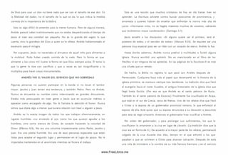 de Dios para usar un don no tiene nada que ver con el tamaño de ese don. Es
la fidelidad del dador, no el tamaño de lo que se da, lo que indica la medida
correcta de la im portancia de la dádiva.
Esto es algo difícil de entender para la mente humana. Pero de alguna manera,
Andrés pareció saber instintivam ente que no estaba desperdiciando el tiempo de
Jesús al traer esa cantidad tan pequeña. No es lo grande del regalo lo que
cuenta, sino la grandeza del Dios a quien se le ofrece. Andrés habíam ontado el
escenario para el milagro.
Por supuesto, Jesús no necesitaba al alm uerzo de aquel niño para alimentar a
la m ultitud. Pudo haber creado com ida de la nada. Pero la form a en que
alimentó a los cinco m il ilustra la form a en que Dios siem pre actúa. Él tom a lo
que la gente le trae con sacrificio y que a veces es tan insignificante y lo
m ultiplica para hacer cosas m onum entales.
ANDRÉS VIO EL VALOR DEL SERVICIO Q U E NO SOBRESALE
Algunas personas no quieren participar en la banda si no tocan el tambor
mayor. Jacobo y Juan tenían esa tendencia, y tam bién Pedro. Pero no Andrés.
Nunca se encuentra su nombre como interviniendo en grandes discusiones.
Estaba m ás preocupado en traer gente a Jesús que en acum ular méritos o
aparecer como encargado de algo. No le llam aba la atención el honor. Nunca
oímos que dijera algo a menos que tuviera relación con traer a alguien a Jesús.
Andrés es la exacta imagen de todos los que trabajan silenciosam ente, en
lugares hum ildes «no sirviendo al ojo, como los que quieren agradar a los
hom bres, sino como siervos de Cristo, de corazón haciendo la voluntad de
D ios» (Efesios 6.6). No era una colum na im presionante como Pedro, Jacobo y
Juan. Era una piedra hum ilde. Era una de esas personas especiales que están
listas para aceptar el segundo lugar y permanecer en el lugar de apoyo. No le
importaba mantenerse en el anonimato mientras se hiciera el trabajo.
Esta es una lección que m uchos cristianos de hoy en día harían bien en
aprender. La Escritura advierte contra buscar posiciones de prom inencia, y
am onesta a quienes habrán de enseñar que enfrentan la norma más alta de
juicio: «H erm anos m íos, no os hagáis maestros m uchos de vosotros, sabiendo
que recibirem os mayor condenación» (Santiago 3.1).
Jesús enseñó a los discípulos: «Si alguno quiere ser el prim ero, será el
postrero de todos, y el servidor de todos» (M arcos 9.35). Se requiere ser una
persona muy especial para ser un líder con un corazón de siervo. Andrés lo fue.
Hasta donde sabem os, Andrés nunca predicó a m ultitudes o fundó alguna
iglesia. Nunca escribió una epístola. No es mencionado en el libro de los
Hechos ni en ninguna de las epístolas. En las páginas de la Escritura él es más
una silueta que un retrato.
De hecho, la Biblia no registra lo que pasó con Andrés después de
Pentecostés. Cualquiera haya sido el papel que desempeñó en la historia de la
iglesia prim itiva, se m antuvo siem pre tras bastidores. La tradición dice que llevó
el evangelio hacia el norte. Eusebio, el antiguo historiador de la iglesia dice que
llegó hasta Escitia. (Por eso es que Andrés es el santo patrono de Rusia.
Tam bién es el santo patrono de Escocia.) Finalmente fue crucificado en Acaya,
que está en el sur de Grecia, cerca de Atenas. Uno de los relatos dice que llevó
a Cristo a la esposa de un gobernador provincial rom ano, lo que enfureció al
esposo de ella. Este quiso que su esposa renunciara a su devoción a Jesucristo
pero esta se negó a hacerlo. Entonces el gobernador hizo crucificar a Andrés.
Por orden del gobernador, y para prolongar sus sufrim ientos, los que lo
crucificaron lo amarraron a la cruz en lugar de clavarlo. (La tradición dice que la
cruz era en form a de X.) De acuerdo a la mayor parte de los relatos, permaneció
colgado de la cruz durante dos días, tiempo en el que exhortó a los que
pasaban a que se volvieran a Cristo para alcanzar salvación. Después de toda
una vida de m inisterio a la som bra de su más fam oso hermano y en el servicio
www.FreeLibros.me
 