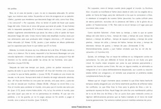 del profeta.
Pero, en el caso de Jacobo y Juan, no era la respuesta adecuada. En primer
lugar, sus m otivos eran m alos. Se percibe un tono de arrogancia en su petición:
«Señor, ¿quieres que mandemos que descienda fuego del cielo, como hizo Elias,
y los consum a? » Por supuesto, ellos no tenían el poder de hacer que cayera
fuego del cielo. Cristo era el único del grupo que tenía tal poder. Si esa hubiera
sido la respuesta apropiada, Él lo hubiera hecho por sí m ism o. Juan y Jacobo
estaban sugiriendo atrevidamente que Jesús les diera a ellos el poder de hacer
descender fuego del cielo. Cristo m ism o había sido desafiado m uchas veces por
sus adversarios para que produjera tales m ilagros cósm icos, y Él siem pre se
había rehusado (cf. Mateo 12.39). Jacobo y Juan estaban en efecto pidiéndole
que los capacitara para hacer lo que sabían que Él no haría.
Adem ás, la m isión de Jesús era muy diferente de la de Elias. Él había venido a
salvar, no a destruir. Por lo tanto, respondió a los herm anos Boanerges con una
rotunda reprensión: «Vosotros no sabéis de qué espíritu so is; porque el H ijo del
Hom bre no ha venido para perder las alm as de los hom bres, sino para
salvarlas» (Lucas 9.55-56).
Después de todo ese tiempo con Jesús, ¿cóm o no podían reconocer el
espíritu de todo lo que les había enseñado? «El H ijo del Hombre vino a buscar
y a salvar lo que se había perdido » (Lucas 19.10). Él estaba en una m isión de
rescate, no de juicio. Aunque tenía todo el derecho de exigir adoración absoluta,
dijo: «El Hijo del Hom bre no vino para ser servido, sino para servir, y para dar
su vida en rescate por m uchos» (Mateo 20.28). «Porque no envió Dios a su
H ijo al mundo para condenar al mundo, sino para que el m undo sea salvo por
él» (Juan 3.17). Jesús m ism o había dicho: «Yo, la luz, he venido al mundo, para
que todo aquel que cree en m í no permanezca en tinieblas. Al que oye m is
palabras, y no las guarda, yo no le juzgo; porque no he venido a juzgar al
mundo, sino a salvar al m undo» (Juan 12.46-47).
Por supuesto, viene el tiempo cuando Jesús juzgará al mundo. La Escritura
dice: «Cuando se m anifieste el Señor Jesús desde el cielo con los ángeles de su
poder, en llama de fuego, para dar retribución a los que no conocieron a Dios,
ni obedecen al evangelio de nuestro Señor Jesucristo; los cuales sufrirán pena
de eterna perdición, excluidos de la presencia del Señor y de la gloria de su
poder» (2 Tesalonicenses 1.7-9). Pero este no era el tiempo o el lugar para que
ocurrieran tales co sas.
Como escribió Salom ón: «Todo tiene su tiem po, y todo lo que se quiere
debajo del cielo tiene su hora... tiempo de matar, y tiempo de curar; tiempo de
destruir, y tiempo de edificar... tiempo de esparcir piedras, y tiempo de juntar
piedras... tiempo de callar, y tiempo de hablar; tiempo de am ar, y tiempo de
aborrecer, tiem po de guerra, y tiempo de paz» (Eclesiastés 3.1-8).
Momentáneam ente, Jacobo y Juan habían olvidado que hoy es «el día de
salvación» (2 Corintios 6.2).
Q uizás, sin embargo, hay un toque de nobleza en su indignación contra los
sam aritanos. Su celo por defender el honor de Jesús es sin duda una gran
virtud. Es mucho mejor enojarse con justa ira que sentarse pasivamente y
soportar los insultos contra Cristo. Por eso, en alguna medida, es admirable su
indignación al ver a Jesús deliberadam ente despreciado, aun cuando su reacción
estaba teñida con arrogancia y el remedio que proponían al problema estaba
com pletamente fuera de lugar.
Nótese que en ningún momento Jesús condenó lo que Elias había hecho.Ni
tam poco estaba abogando por una forma totalmente pacifista de enfrentar todos
los conflictos. Lo que Elias hizo lo hizo para la gloria de Dios y con la
aprobación expresa de D ios. Aquel fuego del cielo fue una m anifestación pública
de la ira de Dios (no de Elias) y fue un juicio duro pero merecido contra un
régimen definitivam ente perverso que se había instalado en el trono de Israel
durante generaciones. Tan extrema maldad provocó m edidas extremas de juicio.
www.FreeLibros.me
 