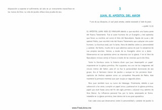 disposición a soportar el sufrim iento, tal celo es un instrum ento m aravilloso en
las manos de D ios. La vida de Jacobo ofrece clara prueba de eso.
IUAN. EL APÓSTOL DEL AMOR
Y uno de sus discípulos, al cual Jesús amaba, estaba recostado al lado de Jesús.
— JUAN 13.23
EL A PÓ STO L JUAN NOS ES FA M ILIAR debido a que escribió una buena parte
del Nuevo Testam ento. Fue el autor hum ano de un Evangelio y tres epístolas
que llevan su nombre, así com o el libro del A pocalipsis. Aparte de Lucas y del
apóstol Pablo, Juan escribió m ás del Nuevo Testam ento que cualquier otro autor
hum ano. La Escritura está, por lo tanto, llena de detalles sobre su personalidad
y carácter. De hecho, mucho de lo que sabem os acerca de Juan lo extraemos de
sus propios escritos. Vem os, a través de su Evangelio cómo ve a Jesús.
O bservam os en sus epístolas cómo se relaciona con la iglesia. Y en el libro de
Apocalipsis incluso vem os el futuro a través de las visiones que le dio Dios.
Tanto la Escritura como la historia dicen que Juan desempeñó un papel
importante en la iglesia prim itiva. Por supuesto, era uno de los integrantes del
círculo íntimo del Señor, pero él no fue la personalidad dom inante de ese
grupo. Era el hermano m enor de Jacobo y aunque en los prim eros doce
capítulos de Hechos aparece como un com pañero frecuente de Pedro, éste
mantiene la prim acía mientras que Juan ocupa un segundo plano.
Pero Juan tam bién tuvo su turno de liderazgo. Finalmente, debido a que
sobrevivió a los otros, cum plió un papel único y patriarcal en la iglesia prim itiva,
papel que duró hasta cerca del fin del siglo primero y alcanzó muy adentro de
Asia Menor. Su influencia personal fue, por lo tanto, estampada en forma
indeleble en la iglesia prim itiva, bien dentro de la era post apostólica.
Casi cada cosa que observam os sobre la personalidad y carácter de Jacobo la
www.FreeLibros.me
 