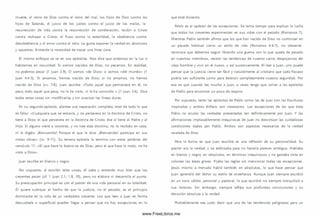 muerte, el reino de Dios contra el reino del m al, los hijos de Dios contra los
hijos de Satanás, el juicio de los justos contra el juicio de los m alos, la
resurrección de vida contra la resurrección de condenación, recibir a Cristo
contra rechazar a Cristo, el fruto contra la esterilidad, la obediencia contra
desobediencia y el am or contra el odio. Le gusta exponer la verdad en absolutos
y opuestos. Entiende la necesidad de trazar una línea clara.
El m ism o enfoque se ve en sus epístolas. N os dice que andam os en la luz o
habitamos en oscuridad. Si som os nacidos de D ios, no pecam os. En realidad,
no podemos pecar (1 Juan 3.9). O som os «de D ios» o som os «del m undo» (1
Juan 4.4-5). Si am am os, hemos nacido de D io s; si no am am os, no hemos
nacido de Dios (vv. 7-8). Juan escribe: «Todo aquel que permanece en él, no
peca; todo aquel que peca, no le ha visto , ni le ha conocido » (1 Juan 3.6). Dice
todas estas cosas sin m odificarlas y sin suavizar las líneas duras.
En su segunda epístola, plantea una separación com pleta, total de todo lo que
es falso: «Cualquiera que se extravía, y no persevera en la doctrina de Cristo, no
tiene a D ios; el que persevera en la doctrina de Cristo, ése sí tiene al Padre y al
Hijo. Si alguno viene a vosotros, y no trae esta doctrina, no lo recibáis en casa,
ni le digáis: ¡Bienvenido! Porque el que le dice: ¡Bienvenido! participa en sus
m alas obras» (w . 9-11). Su tercera epístola la term ina con estas palabras del
versículo 11: « E l que hace lo bueno es de Dios; pero el que hace lo malo, no ha
visto a D ios».
Juan escribe en blanco y negro.
Por supuesto, al escribir tales cosas, él sabe y entiende muy bien que los
creyentes pecan (cf. 1 Juan 2.1; 1.8, 10), pero no elabora ni desarrolla el punto.
Su preocupación principal es con el patrón de una vida personal en su totalidad.
Él quiere subrayar el hecho de que la justicia, no el pecado, es el principio
dom inante en la vida de un verdadero creyente. Los que leen a Juan en forma
descuidada o superficial pueden llegar a pensar que no hay excepciones en lo
que está diciendo.
Pablo es el apóstol de las excepciones. Se tom a tiempo para explicar la lucha
que todos los creyentes experimentan en su s vidas con el pecado (Rom anos 7).
Mientras Pablo también afirma que los que han nacido de Dios no continúan en
un pecado habitual como un estilo de vida (Rom anos 6.6-7), no obstante
reconoce que debemos seguir librando una guerra con lo que queda de pecado
en nuestros m iem bros, resistir las tendencias de nuestra carne, despojarnos del
viejo hombre y vivir en el nuevo, y así sucesivam ente. Al leer a Juan, uno puede
pensar que la justicia viene tan fácil y naturalmente al cristiano que cada fracaso
podría ser suficiente com o para destruir com pletamente nuestra seguridad. Por
eso es que cuando leo mucho a Juan, a veces tengo que volver a las epístolas
de Pablo para encontrar un poco de respiro.
Por supuesto, tanto las epístolas de Pablo como las de Juan son las Escrituras
inspiradas y ambos énfasis son necesarios. Las excepciones de las que trata
Pablo no anulan las verdades presentadas tan definitivam ente por Juan. Y las
afirm aciones implacablem ente inequívocas de Juan no desvirtúan las cuidadosas
condiciones dadas por Pablo. Ambos son aspectos necesarios de la verdad
revelada de Dios.
Pero la form a en que Juan escribía es una reflexión de su personalidad. Su
pasión era la verdad, y se esforzaba para no hacerla parecer ambigua. Hablaba
en blanco y negro, en absolutos, en térm inos inequívocos y no gastaba tinta en
colorear las áreas grises. Fijaba las reglas sin m encionar todas las excepciones.
Jesús m ism o a menudo habló tam bién en absolutos, lo que hace pensar que
Juan aprendió del Señor su estilo de enseñanza. Aunque Juan siem pre escribió
en un tono cálido, personal y pastoral, lo que escribió no siem pre tranquilizó a
sus lectores. Sin embargo, siem pre refleja sus profundas convicciones y su
devoción absoluta a la verdad.
Probablemente sea justo decir que una de las tendencias peligrosas para un
www.FreeLibros.me
 