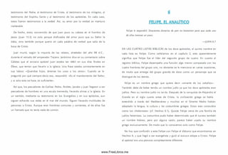 testim onio del Padre, al testim onio de Cristo, al testim onio de los m ilagros, al
testim onio del Espíritu Santo y al testim onio de los apóstoles. En cada caso,
estos fueron testim onios a la verdad. A sí, su amor por la verdad se mantuvo
inalterable.
De hecho, estoy convencido de que Juan puso su cabeza en el hombro de
Jesús (Juan 13.3) no solo porque disfrutaba del am or puro que su Señor le
daba, sino también porque quería oír cada palabra de verdad que salía de la
boca de Cristo.
Juan m urió, según la mayoría de los relatos, alrededor del año 98 d.C .,
durante el reinado del emperador Trajano. Jerónim o dice en su com entario sobre
Gálatas que el anciano apóstol Juan estaba tan débil en sus días finales en
Éfeso, que tenían que llevarlo a la iglesia. Una frase estaba constantemente en
sus labios: «Q ueridos hijos, ámense los unos a los otros». Cuando se le
preguntó por qué siem pre decía eso, respondió: «Es el mandamiento del Señor,
y si solo esto se hace, es suficiente».
A sí que, los pescadores de Galilea: Pedro, Andrés, Jacobo y Juan llegaron a ser
pescadores de hom bres en una escala tremenda, llevando almas a la iglesia. En
un sentido, mediante su testim onio en los Evangelios y en sus epístolas, aun
siguen echando sus redes en el mar del m undo. Siguen llevando m ultitudes de
personas a Cristo. Aunque eran hombres com unes y corrientes, el de ellos fue
un llam ado que no tenía nada de com ún.
6
FELIPE. EL ANALÍTICO
Felipe le respondió: Doscientos denarios de pan no bastarían para que cada uno
de ellos tomase un poco.
— JUAN 6.7
EN LAS CU A TRO LISTAS BÍBLIC A S de los doce apóstoles, el quinto nombre en
cada lista es Felipe. Com o señalam os en el capítulo 2, esto aparentemente
significa que Felipe fue el líder del segundo grupo de cuatro. En cuanto al
registro bíblico, Felipe desempeña una función algo m enor com parada con los
cuatro hom bres del grupo uno, no obstante se le menciona en varias ocasiones,
de modo que emerge del grupo grande de doce com o un personaje que se
distingue de los dem ás.
Felipe es un nombre griego que quiere decir «am ante de los caballos».
Tam bién debe de haber tenido un nombre judío ya que los doce apóstoles eran
judíos. Pero su nombre judío no se da. Después de la conquista de Alejandro el
Grande en el siglo cuarto antes de Cristo, la civilización griega se había
extendido a través del Mediterráneo y m uchos en el Oriente Medio habían
adoptado la lengua, la cultura y las costum bres griegas. Estos eran conocidos
como los «helenistas» (cf. Hechos 6.1). Q uizás Felipe venía de una fam ilia de
judíos helenistas. La costum bre pudo haber determinado que él tuviera también
un nombre hebreo, pero por alguna razón, parece haber usado su nombre
griego exclusivam ente. De modo que lo conocem os solo como Felipe.
No hay que confundir a este Felipe con Felipe el diácono que encontram os en
Hechos 6, y que llegó a ser evangelista y guió al eunuco etíope a Cristo. Felipe
el apóstol era una persona completamente diferente.
www.FreeLibros.me
 
