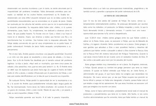 obsesionado con asuntos m undanos y por lo tanto, se sentía abrumado por la
im posibilidad del problema inm ediato. Sabía dem asiada aritmética para ser
osado. La realidad de los crudos hechos ensom breció su fe. Estaba tan
obsesionado con esta difícil situación temporal que no se daba cuenta de las
posibilidades trascendentales que se encontraban en el poder de Jesús. Estaba
tan cautivado por los cálculos del sentido com ún que no vio la oportunidad que
la situación presentaba. Su respuesta debía haber sido: «Señor, si tú quieres
alim entarlos, pues, hazlo. Yo, sim plem ente, me dedicaré a observar cóm o lo
haces. Sé que puedes hacerlo. Tú hiciste vino en Caná, y diste a tus hijos el
maná en el desierto. H azlo. Les direm os a todos que form en una fila y tú
sencillam ente haz la com ida». Esa hubiera sido la respuesta adecuada. Pero
Felipe estaba convencido de que tal cosa sim plemente no se podía hacer. El
poder sobrenatural ¡limitado de Jesús había escapado com pletamente a su
pensamiento.
Por el otro lado, Andrés parecía vislum brar una pequeña posibilidad. Encontró
a un niño con dos peces en escabeche y cinco panes de cebada, y lo trajo a
Jesús. Aun la fe de Andrés fue desafiada por el tam año colosal del problema
logístico. Le dijo a Jesús: «Aquí está un m uchacho, que tiene cinco panes de
cebada y dos pececillos; m as ¿qué es esto para tantos?» (v. 9). O Andrés tenía
un débil rayo de esperanza que Jesús haría oigo (lo sugiere el hecho de haber
traído el niño a Jesú s), o estaba influenciado por el pesim ism o de Felipe, y con
este acto estaba identificándose con la ¡dea de que la situación era im posible.
De cualquier forma, Felipe perdió la oportunidad de ver la recom pensa a su
fe; y la acción de Andrés (que probablemente indicaba algún exiguo grado de
fe), fue recom pensada. Com o Jesús les había enseñado: «Si tuviereis fe com o
un grano de m ostaza, diréis a este monte: Pásate de aquí allá, y se pasará; y
nada os será im posible» (Mateo 17.20).
Felipe necesitaba aprender esa lección. A él todo le parecía im posible.
Necesitaba echar a un lado sus preocupaciones m aterialistas, pragmáticas y de
sentido com ún y aprender a apropiarse del poder sobrenatural de la fe.
LA VISITA DE LOS GRIEGOS
Juan 12 nos da otro atisbo del carácter de Felipe. De nuevo, vem os su
temperamento extremadamente analítico. Se preocupa demasiado por asuntos
tales com o los métodos y el protocolo. Le faltaba intrepidez y visió n, lo que lo
hacía demasiado tím ido y dem asiado ansioso. Y cuando tuvo unanueva
oportunidad para ejercitar la fe, volvió a desperdiciarla.
Juan 12.20-21 dice: «H abía ciertos griegos entre los que habían subido a
adorar en la fiesta. Estos, pues, se acercaron a Felipe, que era de Betsaida de
Galilea, y le rogaron, diciendo: Señor, quisiéram os ver a Jesús». Estos griegos, o
eran gentiles que adoraban a Dios o eran prosélitos hechos y derechos del
judaism o que habían venido a Jerusalén a adorar a Dios durante la Pascua. Esta
era la Pascua final del sistem a estructural del Antiguo Testam ento, durante la
cual Jesús m ism o habría de ser muerto como el verdadero Cordero de Dios. Él
iba rumbo a Jerusalén para m orir por los pecados del m undo.
Estos griegos estaban muy interesados en ver a Jesús. Se dirigieron, entonces,
a Felipe. Q uizás porque su nom bre era griego pensaron que sería su mejor
contacto. O quizás se habían enterado que Felipe era, en cierta form a, el
adm inistrador del grupo, el que hacía todos los arreglos que necesitaban los
d iscípulos. De nuevo vem os que, ya sea que Felipe ocupara esa posición en
form a oficial o porque no había otro designado a hacerlo, parece haber sido el
que estaba a cargo de las operaciones. A sí que estos hom bres se acercaron a él
para que arreglara una reunión con Jesús.
Felipe, como el típico adm inistrador, probablemente revisó todo el manual de
protocolos y procedim ientos que tenía en la mente. (De hecho, si era com o
m uchos administradores que he conocido, tiene que haber tenido un manual de
www.FreeLibros.me
 