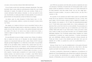 con Jesús, com o en prim era instancia había determinado hacer.
Tal vez Tom ás se sintió solo, traicionado, rechazado, abandonado. Todo había
term inado. Aquel a quien amaba tan profundamente se había ido y eso le había
destrozado el corazón. No estaba de hum or para socializar. Estaba con el
corazón destrozado, hecho pedazos, devastado. Lo único que quería era estar
solo. Sencillam ente, no estaba para hablar de bueyes perdidos. No se sentía con
ganas de estar con otras personas, aunque se tratara de sus am igos.
«Le dijeron, pues, los otros discípulos: Al Señor hemos visto » (v. 25).
Estaban muy em ocionados, extáticos y ansiosos de com partir la buena noticia
con Tom ás.
Pero alguien en el estado de ánimo en que se encontraba Tom ás no iba a
alegrarse tan fácilmente. Seguía siendo un pesim ista sin esperanza. Todo lo que
podía ver era el lado malo de las cosas, y esto parecía dem asiado bueno para
ser verdad. « É l le dijo: Si no viere en su s m anos la señal de los clavos, y
metiere mi dedo en el lugar de los clavos, y metiere mi mano en su costado, no
creeré» (v. 25).
Por esta afirm ación es que se le llegó a conocer com o «Tom ás, el incrédulo».
Pero no seam os tan duros con él. Recuerde, los otros discípulos tampoco
creyeron en la resurrección hasta que vieron a Jesús. Marcos 16.10-11 dice que
después que María Magdalena lo vio «Yendo ella, lo hizo saber a los que habían
estado con él, que estaban tristes y llorando. Ellos, cuando oyeron que vivía, y
que había sido visto por ella, no lo creyeron». Los dos discípulos en el cam ino
a Em aús anduvieron con él una larga distancia antes de darse cuenta Quién era.
El versículo 13 dice: «Ellos fueron y lo hicieron saber a los otros; y ni aun a
ellos creyeron». Cuando Jesús se apareció en el cuarto donde los discípulos
estaban reunidos, «les m ostró las manos y el costado » (Juan 20.20). Entonces
creyeron. Pero todos fueron lentos para creer. Lo que distingue a Tom ás de los
otros diez no fue que su duda fuera m ayor, sino que su dolor fue mayor.
Juan 20.26 dice que pasaron ocho días antes que Jesús se apareciera de nuevo
a los discípulos. Finalm ente, el horrible dolor de Tom ás pareció ceder un poco,
porque cuando los apóstoles se volvieron a reunir en el cuarto donde Jesús se
les había aparecido, entre ellos estaba Tom ás. Una vez más «llegó Jesús,
estando las puertas cerradas, y se puso en medio de ellos y les dijo: Paz a
vosotros» (v. 26).
Por supuesto, no era necesario que nadie le dijera a Jesús lo que había dicho
Tom ás. A sí es que, Jesúsm iró a Tom ás directamente a los ojos, y le dijo: «Pon
aquí tu dedo, y m ira m is m anos; y acerca tu m ano, y métela en mi costado; y no
seas incrédulo, sino creyente» (v. 27). El Señor fue extraordinariamente gentil
con él. Tom ás había errado porque estaba más o menos predispuesto a ser
pesim ista. Pero su error fue el error de un am or profundo. Fue provocado por la
angustia, porque tenía el corazón roto, por la ¡ncertidum bre y por el dolor de la
soledad. Nadie podía sentir lo que Tom ás sentía a menos que amara a Jesús
como Tom ás lo amaba. Por eso Jesús fue tierno con él. Él entiende nuestras
debilidades (Hebreos 4.15). Él entiende nuestras dudas. Sim patiza con nuestra
¡ncertidum bre. Es paciente con nuestro pesim ism o. Y mientras reconocem os
esto como debilidades, debemos tam bién reconocer la heroica devoción de
Tom ás por Cristo, lo que lo hizo entender que sería m ejor m orir que vivir
separado de su Señor. La prueba de su amor es la profundidad de su
desesperación.
Entonces Tom ás hizo lo que fue probablemente la m ás grande afirm ación
jam ás salida de labios de los apóstoles: «¡Se-ñor mío, y Dios m ío!» (v. 28). Que
aquellos que dudan de la deidad de Cristo escuchen las palabras de Tom ás.
De pronto, la m elancolía, el desconsuelo, el negativism o y las tendencias a la
depresión de Tom ás desaparecieron para siem pre ante la aparición de Jesucristo.
Y en ese m om ento, fue transform ado en un gran evangelista. Poco tiempo
después, en Pentecostés, junto con los otros apóstoles, fue lleno con el Espíritu
www.FreeLibros.me
 