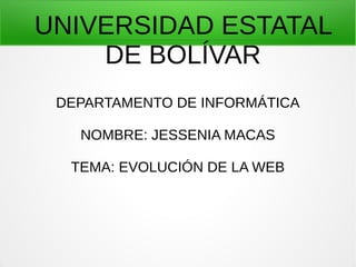 UNIVERSIDAD ESTATAL
DE BOLÍVAR
DEPARTAMENTO DE INFORMÁTICA
NOMBRE: JESSENIA MACAS
TEMA: EVOLUCIÓN DE LA WEB
 