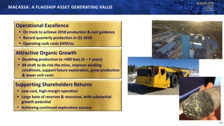 KLGOLD.COM
TSX:KL
NYSE:KL
ASX:KLA
Operational Excellence
 On track to achieve 2018 production & cost guidance
 Record quarterly production in Q1 2018
 Operating cash costs $499/oz
Attractive Organic Growth
 Doubling production to >400 kozs (5 – 7 years)
 #4 shaft to de-risk the mine, improve working
conditions, support future exploration, grow production
& lower unit costs
Supporting Shareholders Returns
 Low-cost, high-margin operation
 Large base of reserves & resources, with substantial
growth potential
 Achieving continued exploration success
MACASSA: A FLAGSHIP ASSET GENERATING VALUE
23
 