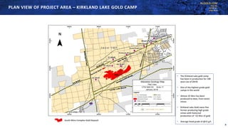 KLGOLD.COM
TSX:KL
NYSE:KL
ASX:KLA
PLAN VIEW OF PROJECT AREA – KIRKLAND LAKE GOLD CAMP
South Mine Complex Gold DepositSMC
• The Kirkland Lake gold camp
has been in production for 100
years (as of 2019)
• One of the highest grade gold
camps in the world
• Almost 25 Moz has been
produced to date, from seven
mines
• Kirkland Lake Gold owns five
former producing high grade
mines with historical
production of ~22 Moz of gold
• Average head grade of @15 g/t
8
 