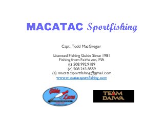 Capt. Todd MacGregor
Licensed Fishing Guide Since 1981
Fishing from Fairhaven, MA
(t) 508.992.9189
(c) 508.243.8559
(e) macatacsportfishing@gmail.com
www.macatacsportfishing.com
 