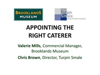 APPOINTING THE
     RIGHT CATERER
Valerie Mills, Commercial Manager,
        Brooklands Museum
Chris Brown, Director, Turpin Smale
 