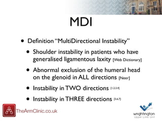 MDI
• Deﬁnition “MultiDirectional Instability”
• Shoulder instability in patients who have
generalised ligamentous laxity [Web Dictionary]
• Abnormal exclusion of the humeral head
on the glenoid in ALL directions [Neer]
• Instability in TWO directions [1,2,3,4]
• Instability in THREE directions [5,6,7]
 