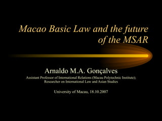 Macao Basic Law and the future of the MSAR Arnaldo M.A. Gonçalves Assistant Professor of International Relations (Macau Polytechnic Institute); Researcher on International Law and Asian Studies University of Macau, 18.10.2007 