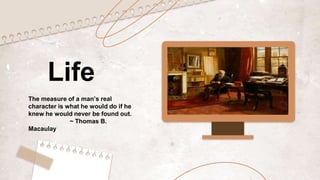 Life
The measure of a man’s real
character is what he would do if he
knew he would never be found out.
~ Thomas B.
Macaulay
 