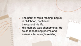 ● The habit of rapid reading, begun
in childhood, continued
throughout his life.
● His memory was phenomenal. He
could repeat long poems and
essays after a single reading.
 