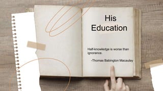 His
Education
Half-knowledge is worse than
ignorance.
-Thomas Babington Macaulay
 