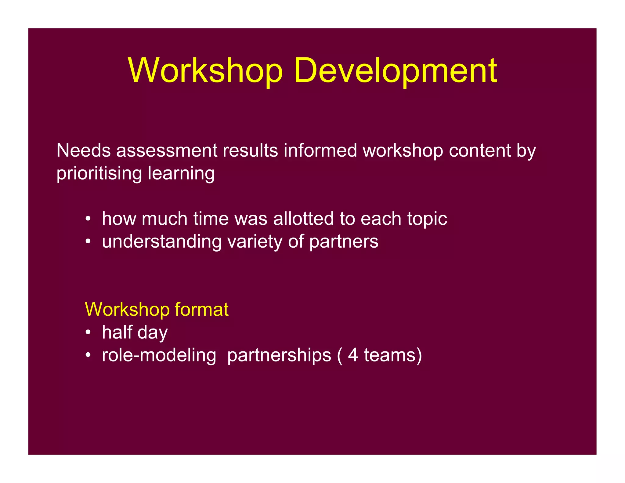 Workshop Development
Needs assessment results informed workshop content by
prioritising learning
• how much time was allotted to each topic
• understanding variety of partners
Workshop format
• half day
• role-modeling partnerships ( 4 teams)
 