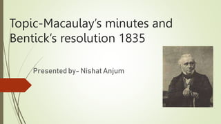 Topic-Macaulay’s minutes and
Bentick’s resolution 1835
Presented by- Nishat Anjum
 