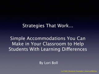 Lori Boll | Academic Counselor | www.LoriBoll.me
Strategies That Work...
!
Simple Accommodations You Can
Make in Your Classroom to Help
Students With Learning Differences
!
By Lori Boll
 
