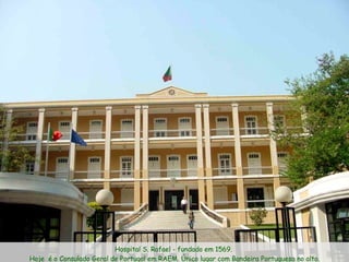 Hospital S. Rafael - fundado em 1569.  Hoje  é o Consulado Geral de Portugal em RAEM. Único lugar com Bandeira Portuguesa no alto. 