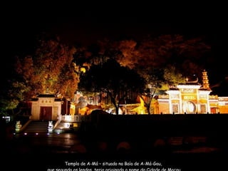 Templo de A-Má – situado na Baía de A-Má-Gau,  que segundo as lendas, teria originado o nome da Cidade de Macau 