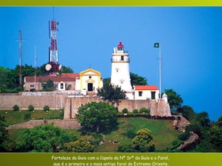 Fortaleza da Guia com a Capela da Nª Srª da Guia e o Farol,  que é o primeiro e o mais antigo farol do Extremo Oriente. 