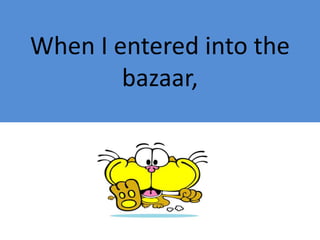 When I entered into the
        bazaar,
 