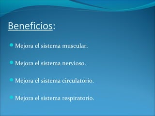 Beneficios:
Mejora el sistema muscular.
Mejora el sistema nervioso.
Mejora el sistema circulatorio.
Mejora el sistema respiratorio.
 