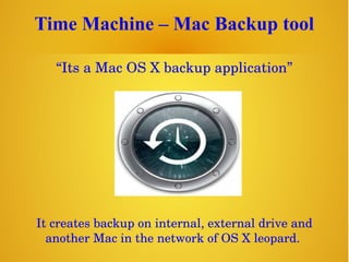 Time Machine – Mac Backup tool
“Its a Mac OS X backup application”
It creates backup on internal, external drive and 
another Mac in the network of OS X leopard. 
 
