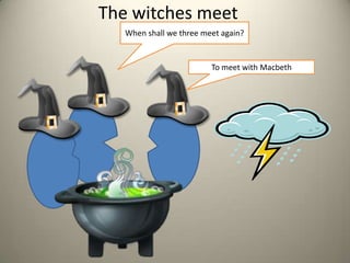 The witches meetWhen shall we three meet again?To meet with Macbeth 
