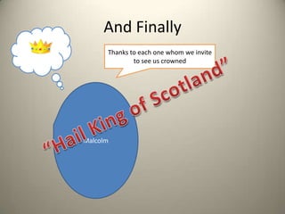 And Finally Thanks to each one whom we invite to see us crownedMalcolm “Hail King of Scotland”