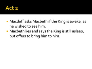    Macduff asks Macbeth if the King is awake, as
    he wished to see him.
   Macbeth lies and says the King is still asleep,
    but offers to bring him to him.
 